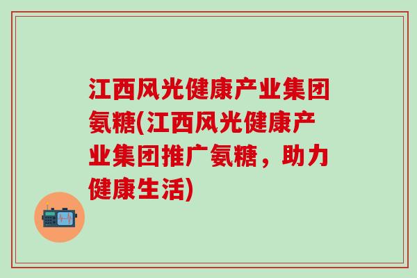 江西风光健康产业集团氨糖(江西风光健康产业集团推广氨糖，助力健康生活)