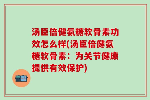 汤臣倍健氨糖软骨素功效怎么样(汤臣倍健氨糖软骨素：为关节健康提供有效保护)