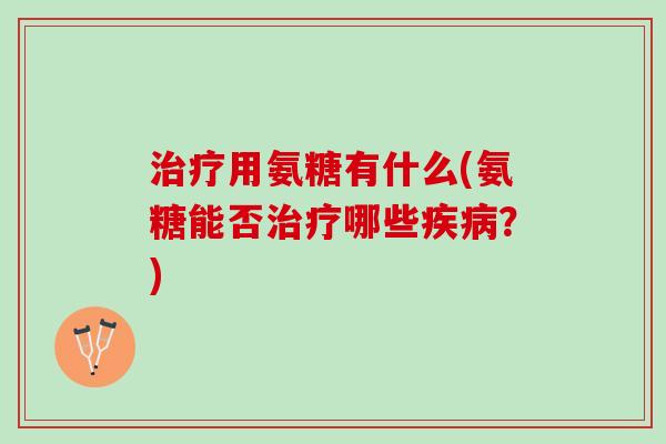 治疗用氨糖有什么(氨糖能否治疗哪些疾病？)