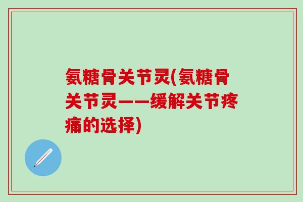 氨糖骨关节灵(氨糖骨关节灵——缓解关节疼痛的选择)