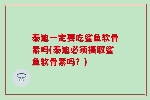 泰迪一定要吃鲨鱼软骨素吗(泰迪必须摄取鲨鱼软骨素吗？)