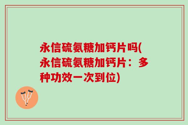 永信硫氨糖加钙片吗(永信硫氨糖加钙片：多种功效一次到位)