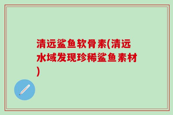 清远鲨鱼软骨素(清远水域发现珍稀鲨鱼素材)