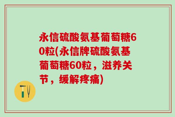 永信硫酸氨基葡萄糖60粒(永信牌硫酸氨基葡萄糖60粒，滋养关节，缓解疼痛)