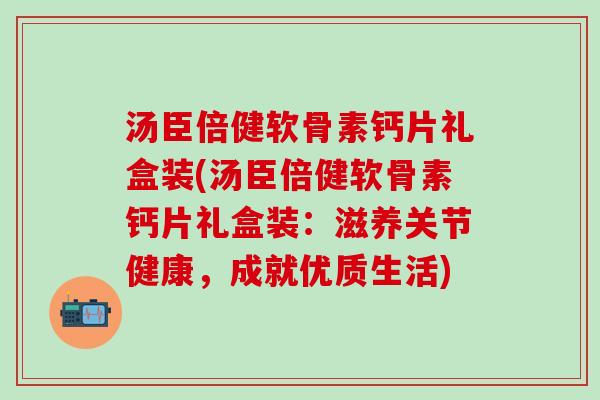 汤臣倍健软骨素钙片礼盒装(汤臣倍健软骨素钙片礼盒装：滋养关节健康，成就优质生活)