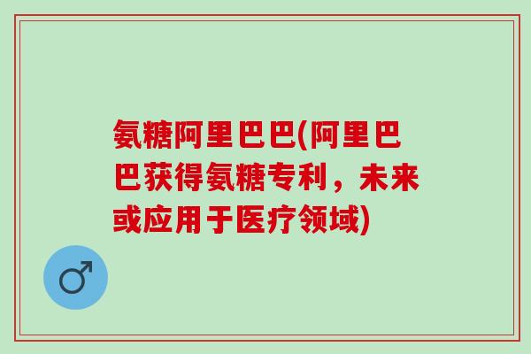 氨糖阿里巴巴(阿里巴巴获得氨糖专利，未来或应用于医疗领域)