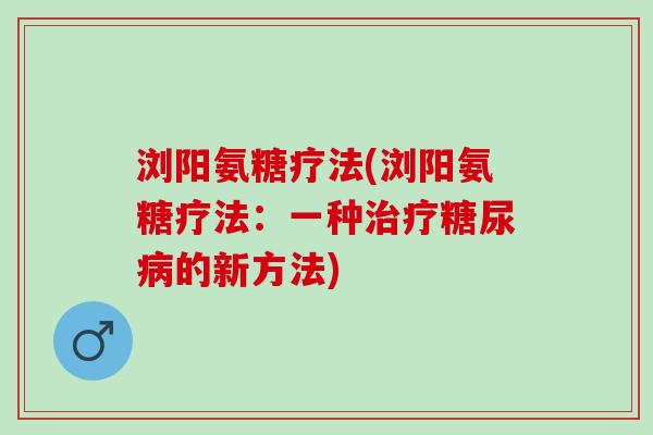 浏阳氨糖疗法(浏阳氨糖疗法：一种治疗糖尿病的新方法)