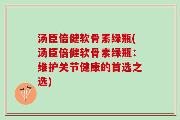 汤臣倍健软骨素绿瓶(汤臣倍健软骨素绿瓶：维护关节健康的首选之选)