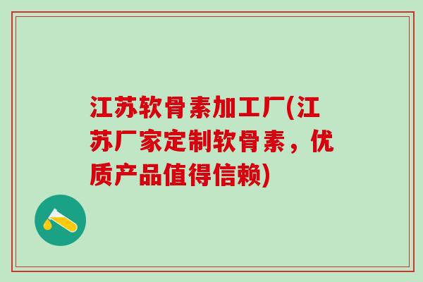 江苏软骨素加工厂(江苏厂家定制软骨素，优质产品值得信赖)