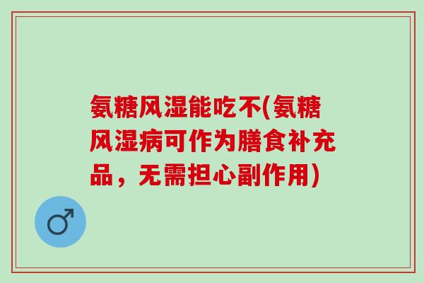 氨糖风湿能吃不(氨糖风湿病可作为膳食补充品，无需担心副作用)