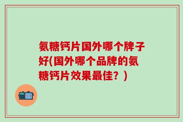 氨糖钙片国外哪个牌子好(国外哪个品牌的氨糖钙片效果最佳？)