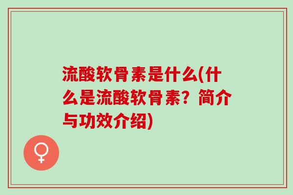 流酸软骨素是什么(什么是流酸软骨素？简介与功效介绍)