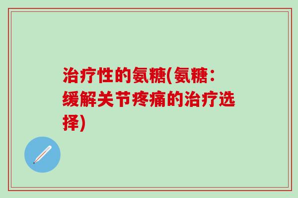 治疗性的氨糖(氨糖：缓解关节疼痛的治疗选择)