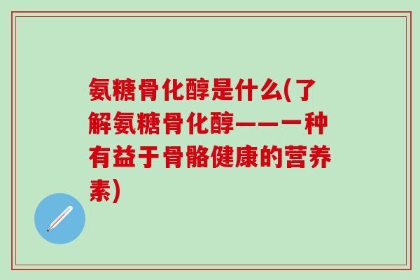 氨糖骨化醇是什么(了解氨糖骨化醇——一种有益于骨骼健康的营养素)