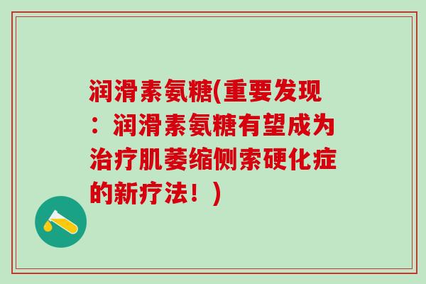 润滑素氨糖(重要发现：润滑素氨糖有望成为治疗肌萎缩侧索硬化症的新疗法！)
