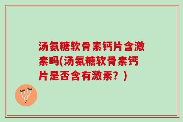 汤氨糖软骨素钙片含激素吗(汤氨糖软骨素钙片是否含有激素？)
