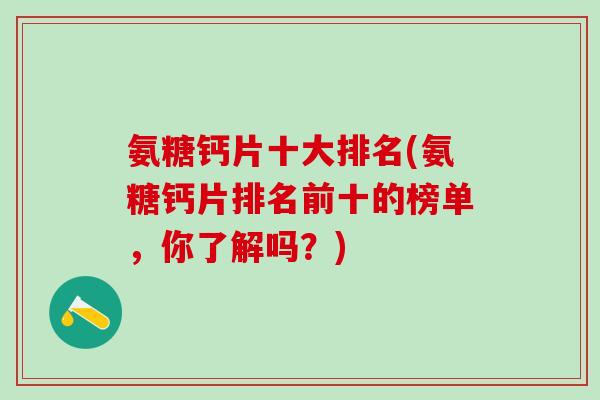 氨糖钙片十大排名(氨糖钙片排名前十的榜单，你了解吗？)