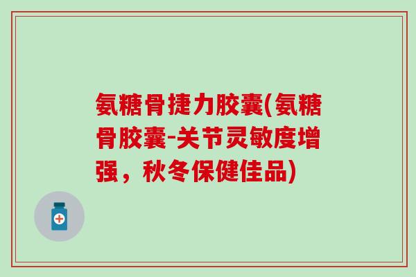 氨糖骨捷力胶囊(氨糖骨胶囊-关节灵敏度增强，秋冬保健佳品)