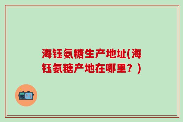 海钰氨糖生产地址(海钰氨糖产地在哪里？)