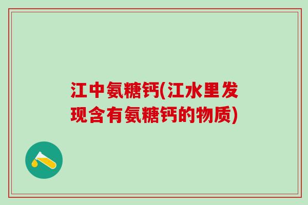 江中氨糖钙(江水里发现含有氨糖钙的物质)