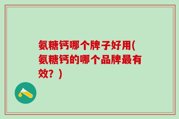 氨糖钙哪个牌子好用(氨糖钙的哪个品牌最有效？)