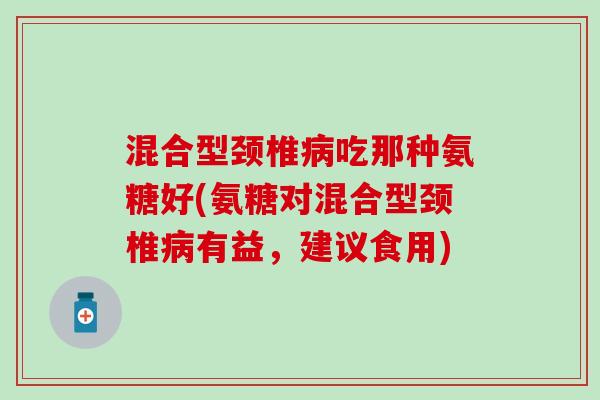 混合型颈椎病吃那种氨糖好(氨糖对混合型颈椎病有益，建议食用)