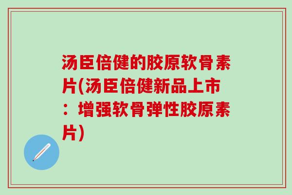 汤臣倍健的胶原软骨素片(汤臣倍健新品上市：增强软骨弹性胶原素片)