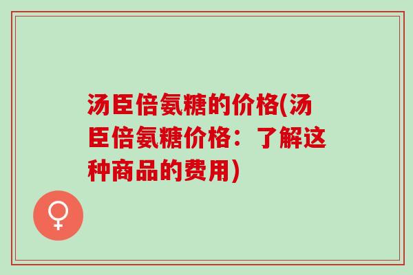 汤臣倍氨糖的价格(汤臣倍氨糖价格：了解这种商品的费用)