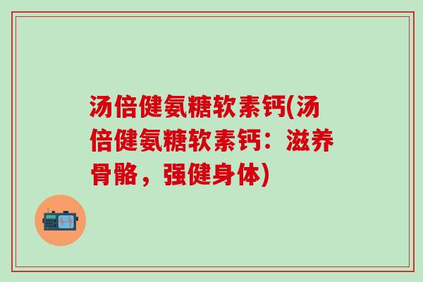 汤倍健氨糖软素钙(汤倍健氨糖软素钙：滋养骨骼，强健身体)