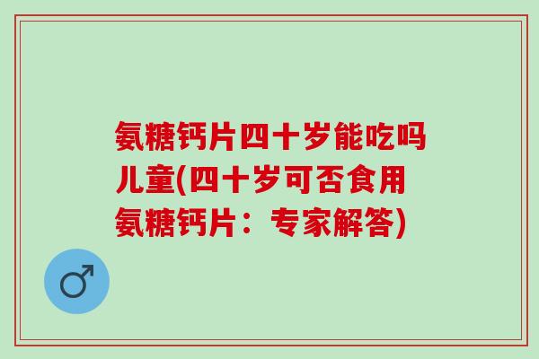 氨糖钙片四十岁能吃吗儿童(四十岁可否食用氨糖钙片：专家解答)