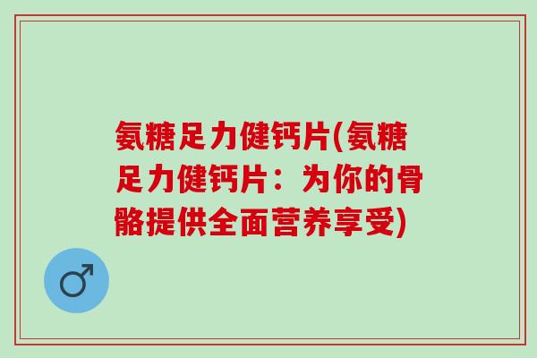 氨糖足力健钙片(氨糖足力健钙片:为你的骨骼提供全面营养享受) 氨糖足力健钙片(氨糖足力健钙片:为你的骨骼提供全面营养享受)