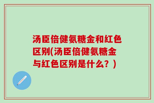 汤臣倍健氨糖金和红色区别(汤臣倍健氨糖金与红色区别是什么？)