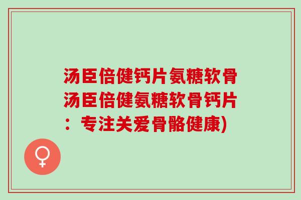 汤臣倍健钙片氨糖软骨汤臣倍健氨糖软骨钙片：专注关爱骨骼健康)