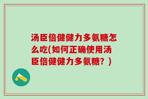 汤臣倍健健力多氨糖怎么吃(如何正确使用汤臣倍健健力多氨糖？)