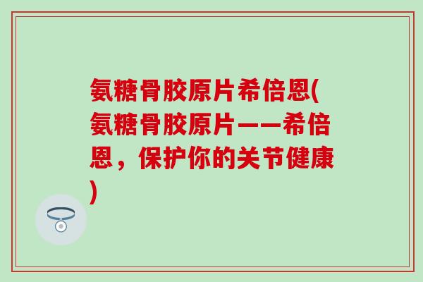 氨糖骨胶原片希倍恩(氨糖骨胶原片——希倍恩，保护你的关节健康)