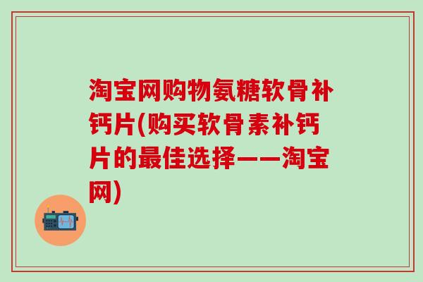 淘宝网购物氨糖软骨补钙片(购买软骨素补钙片的最佳选择——淘宝网)