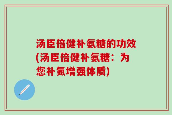 汤臣倍健补氨糖的功效(汤臣倍健补氨糖：为您补氮增强体质)