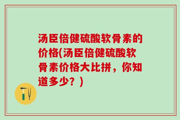 汤臣倍健硫酸软骨素的价格(汤臣倍健硫酸软骨素价格大比拼，你知道多少？)