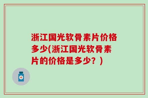浙江国光软骨素片价格多少(浙江国光软骨素片的价格是多少?) 浙江国光软骨素片价格多少(浙江国光软骨素片的价格是多少?)