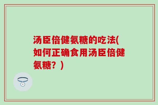 汤臣倍健氨糖的吃法(如何正确食用汤臣倍健氨糖？)