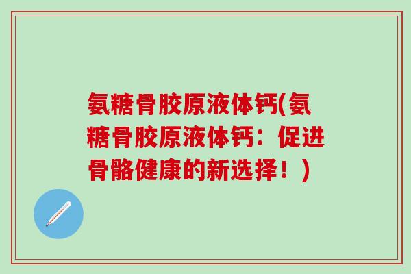 氨糖骨胶原液体钙(氨糖骨胶原液体钙：促进骨骼健康的新选择！)