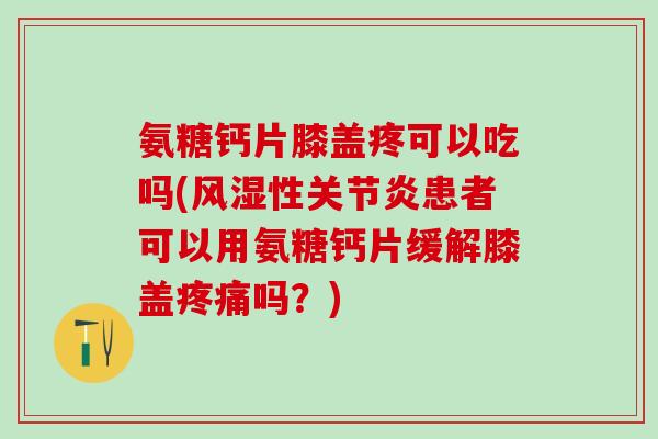 氨糖钙片膝盖疼可以吃吗(风湿性关节炎患者可以用氨糖钙片缓解膝盖疼痛吗？)