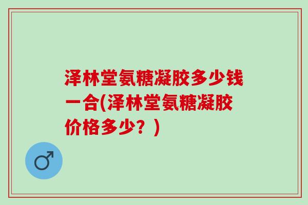 泽林堂氨糖凝胶多少钱一合(泽林堂氨糖凝胶价格多少？)