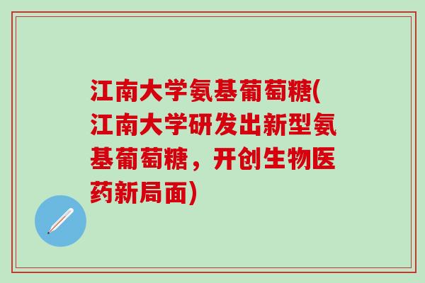 江南大学氨基葡萄糖(江南大学研发出新型氨基葡萄糖，开创生物医药新局面)