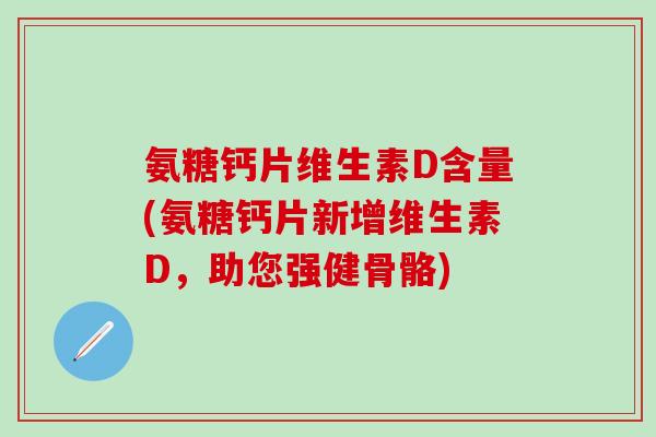 氨糖钙片维生素D含量(氨糖钙片新增维生素D,助您强健骨骼) 氨糖钙片维生素D含量(氨糖钙片新增维生素D,助您强健骨骼)