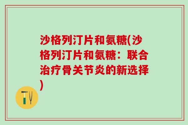 沙格列汀片和氨糖(沙格列汀片和氨糖：联合治疗骨关节炎的新选择)
