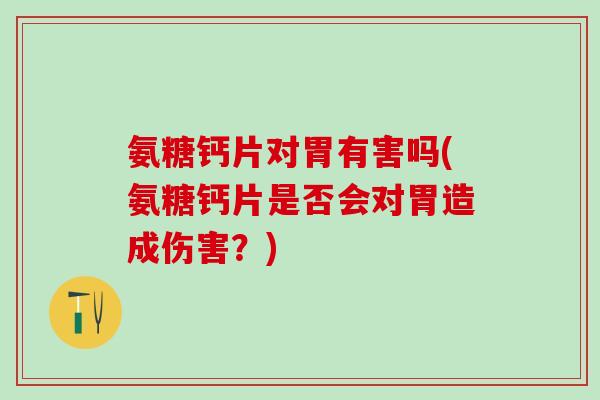 氨糖钙片对胃有害吗(氨糖钙片是否会对胃造成伤害？)