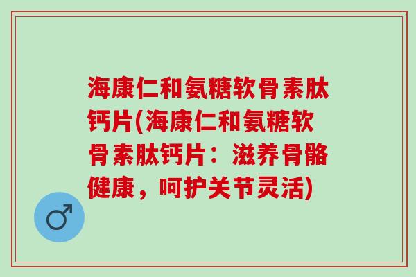 海康仁和氨糖软骨素肽钙片(海康仁和氨糖软骨素肽钙片：滋养骨骼健康，呵护关节灵活)
