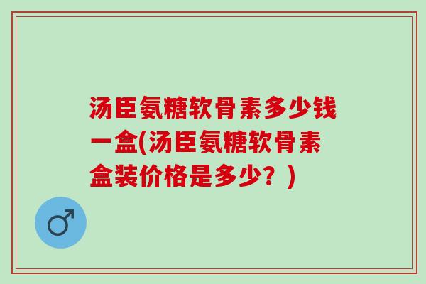 汤臣氨糖软骨素多少钱一盒(汤臣氨糖软骨素盒装价格是多少？)