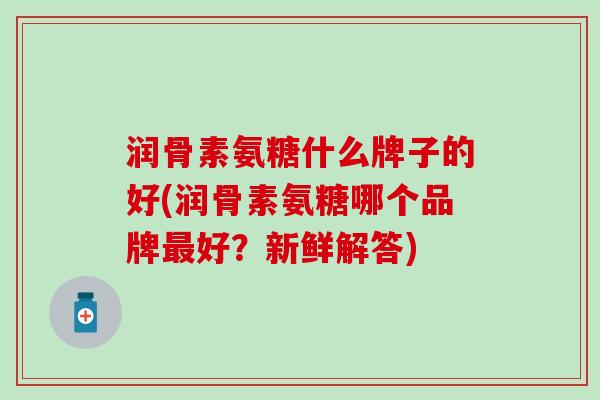 润骨素氨糖什么牌子的好(润骨素氨糖哪个品牌最好？新鲜解答)